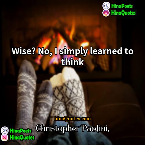 Christopher Paolini Quotes | Wise? No, I simply learned to think.
